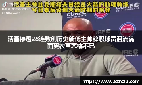 活塞惨遭28连败创历史新低主帅辞职球员泪流满面更衣室悲痛不已