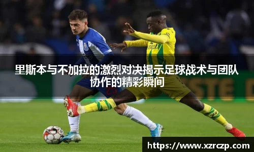 里斯本与不加拉的激烈对决揭示足球战术与团队协作的精彩瞬间